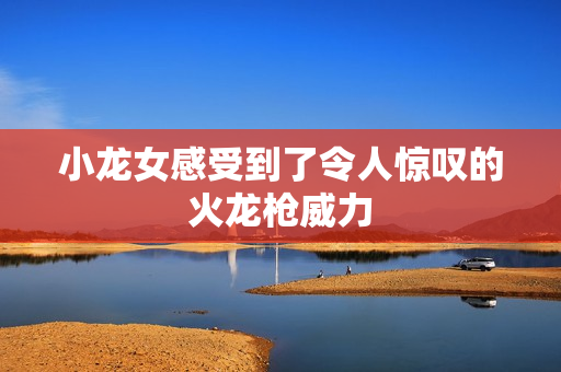 小龙女感受到了令人惊叹的火龙枪威力