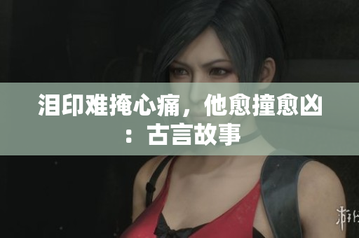 泪印难掩心痛，他愈撞愈凶：古言故事