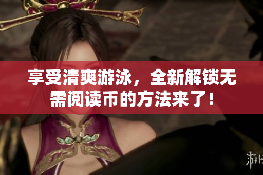 享受清爽游泳，全新解锁无需阅读币的方法来了！