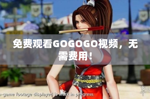 免费观看GOGOGO视频，无需费用！