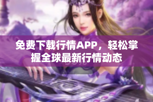 免费下载行情APP，轻松掌握全球最新行情动态