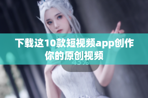 下载这10款短视频app创作你的原创视频
