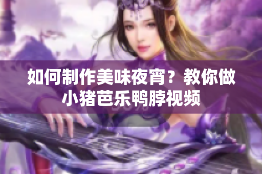 如何制作美味夜宵？教你做小猪芭乐鸭脖视频
