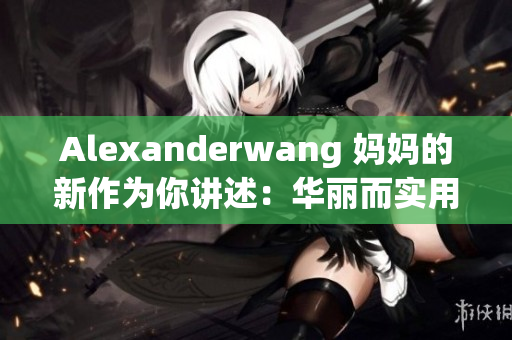 Alexanderwang 妈妈的新作为你讲述：华丽而实用