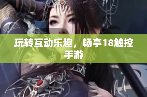 玩转互动乐趣，畅享18触控手游