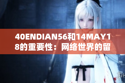 40ENDIAN56和14MAY18的重要性：网络世界的留存