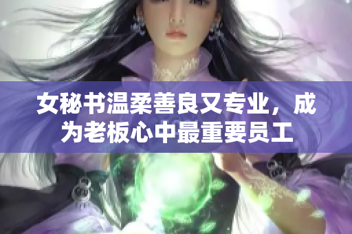女秘书温柔善良又专业，成为老板心中最重要员工