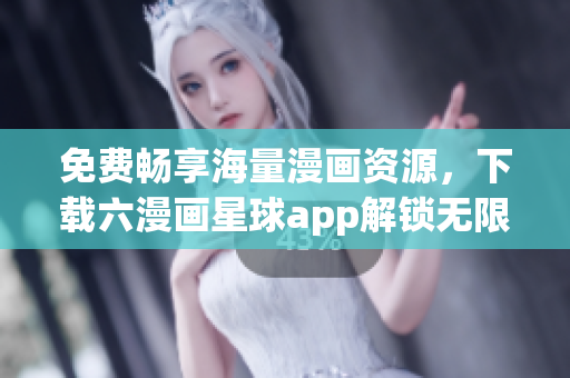 免费畅享海量漫画资源，下载六漫画星球app解锁无限阅读！