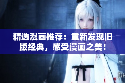 精选漫画推荐：重新发现旧版经典，感受漫画之美！