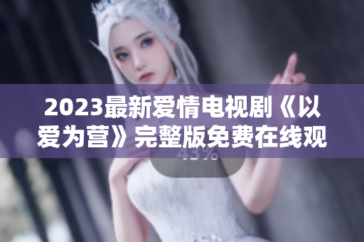 2023最新爱情电视剧《以爱为营》完整版免费在线观看