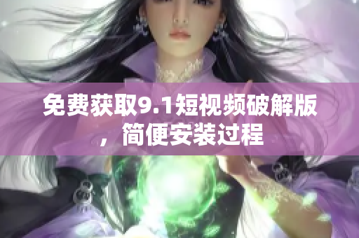 免费获取9.1短视频破解版，简便安装过程