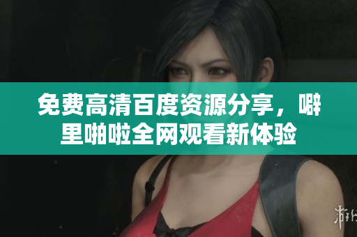 免费高清百度资源分享，噼里啪啦全网观看新体验