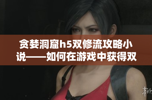 贪婪洞窟h5双修流攻略小说——如何在游戏中获得双倍收益