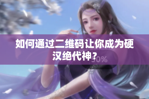 如何通过二维码让你成为硬汉绝代神？