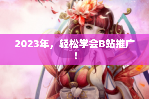 2023年，轻松学会B站推广！