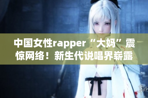 中国女性rapper“大妈”震惊网络！新生代说唱界崭露头角