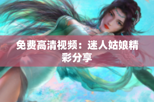 免费高清视频：迷人姑娘精彩分享