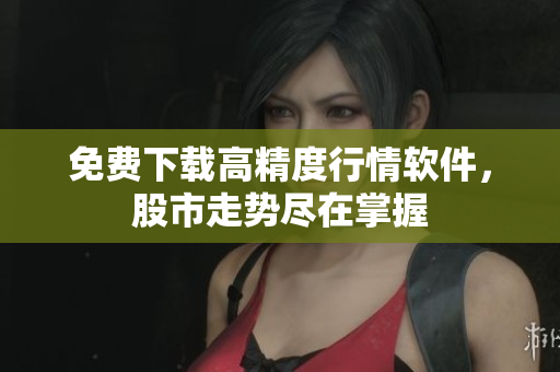 免费下载高精度行情软件，股市走势尽在掌握