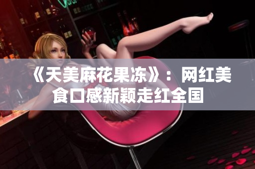 《天美麻花果冻》：网红美食口感新颖走红全国