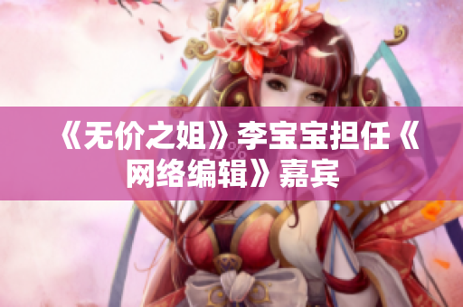 《无价之姐》李宝宝担任《网络编辑》嘉宾
