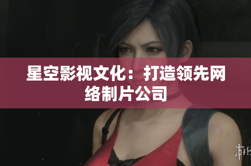 星空影视文化：打造领先网络制片公司