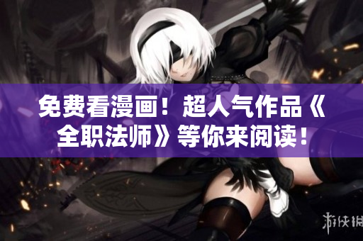免费看漫画！超人气作品《全职法师》等你来阅读！