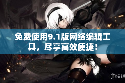 免费使用9.1版网络编辑工具，尽享高效便捷！