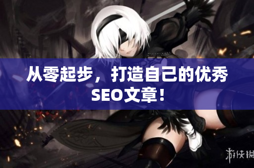 从零起步，打造自己的优秀SEO文章！