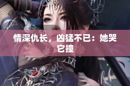 情深仇长，凶猛不已：她哭它撞
