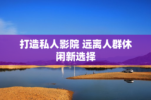 打造私人影院 远离人群休闲新选择