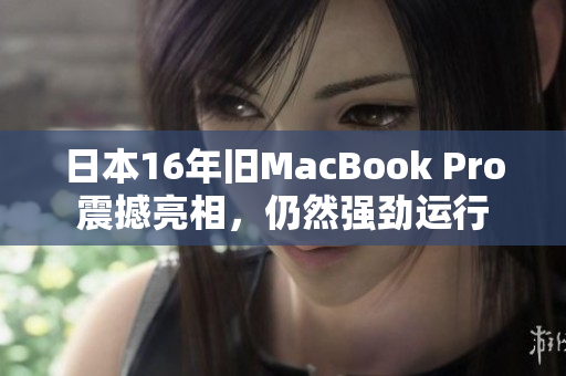日本16年旧MacBook Pro震撼亮相，仍然强劲运行