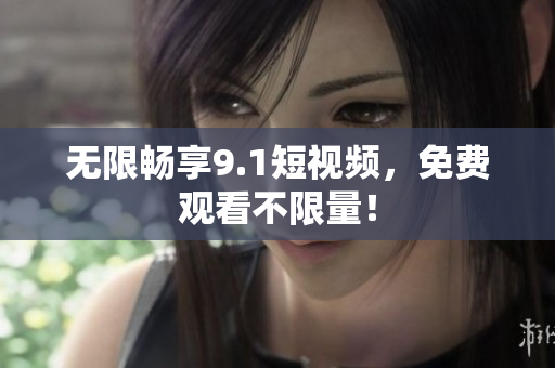 无限畅享9.1短视频，免费观看不限量！