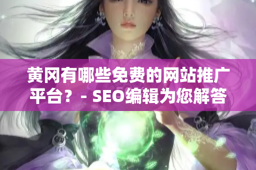 黄冈有哪些免费的网站推广平台？- SEO编辑为您解答