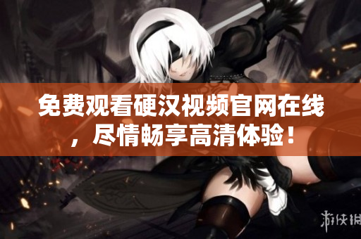 免费观看硬汉视频官网在线，尽情畅享高清体验！