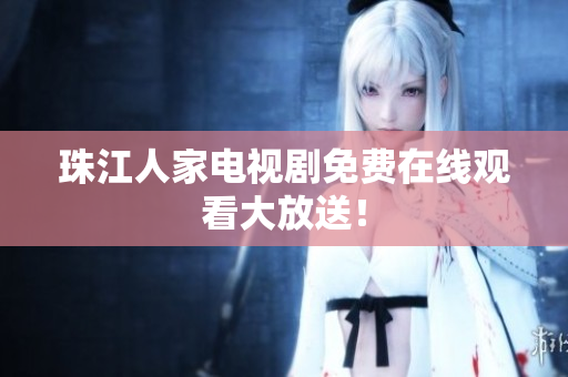 珠江人家电视剧免费在线观看大放送！