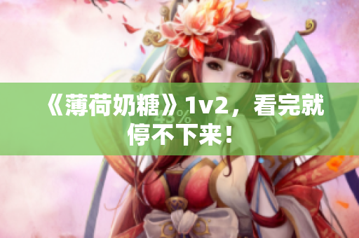 《薄荷奶糖》1v2，看完就停不下来！