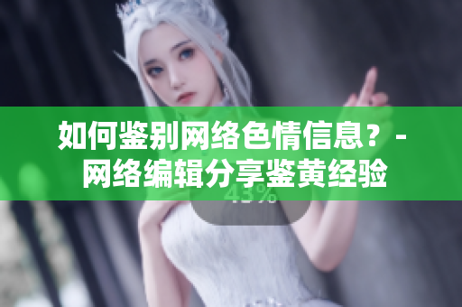 如何鉴别网络色情信息？- 网络编辑分享鉴黄经验