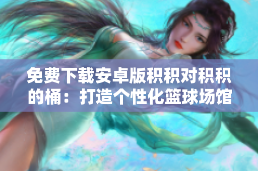 免费下载安卓版积积对积积的桶：打造个性化篮球场馆