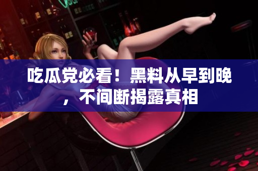 吃瓜党必看！黑料从早到晚，不间断揭露真相
