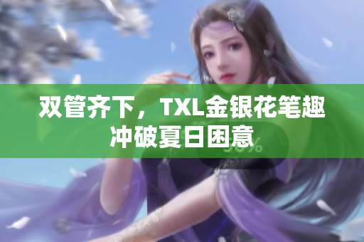 双管齐下，TXL金银花笔趣冲破夏日困意