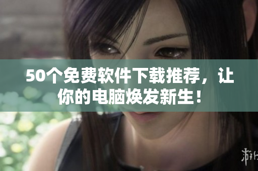 50个免费软件下载推荐，让你的电脑焕发新生！