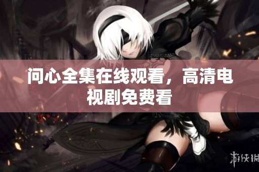 问心全集在线观看，高清电视剧免费看