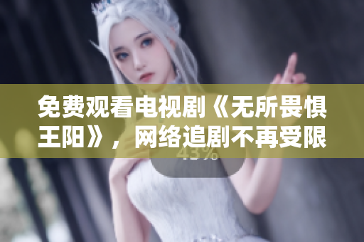 免费观看电视剧《无所畏惧王阳》，网络追剧不再受限！