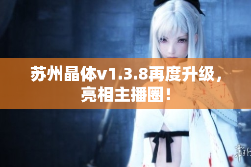 苏州晶体v1.3.8再度升级，亮相主播圈！