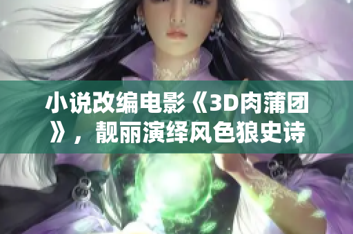 小说改编电影《3D肉蒲团》，靓丽演绎风色狼史诗