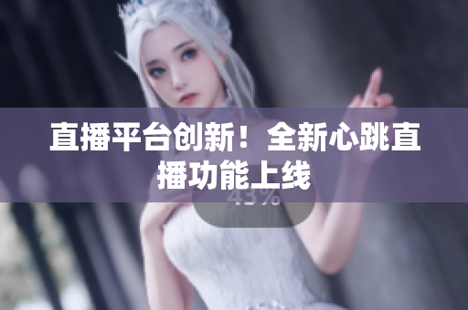 直播平台创新！全新心跳直播功能上线