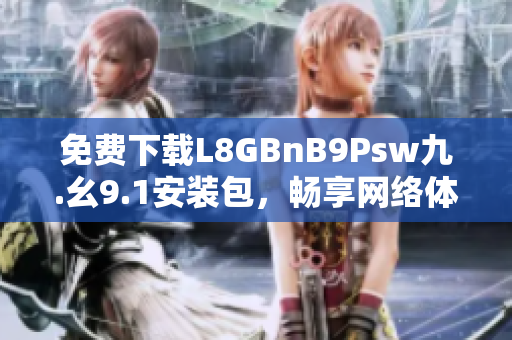 免费下载L8GBnB9Psw九.幺9.1安装包，畅享网络体验