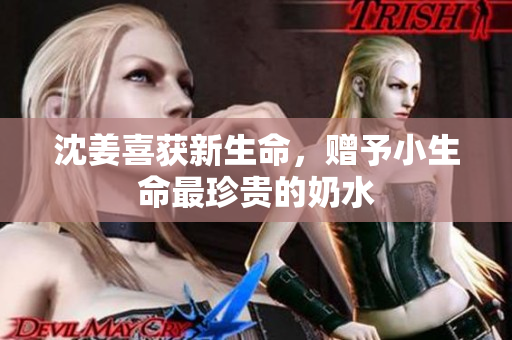 沈姜喜获新生命，赠予小生命最珍贵的奶水