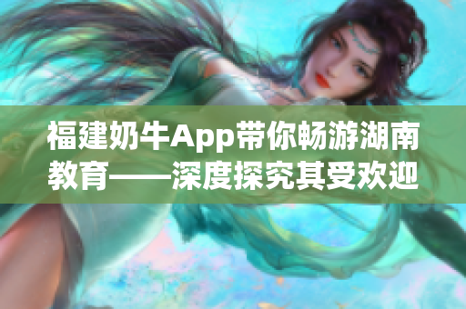 福建奶牛App带你畅游湖南教育——深度探究其受欢迎的原因