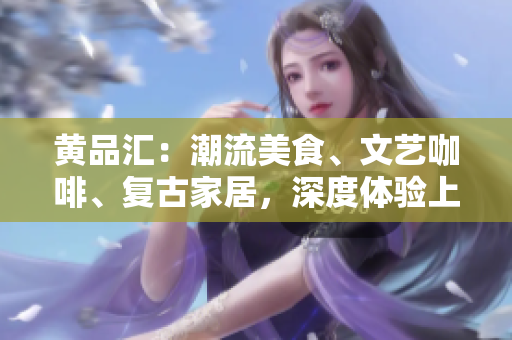 黄品汇：潮流美食、文艺咖啡、复古家居，深度体验上海特色生活